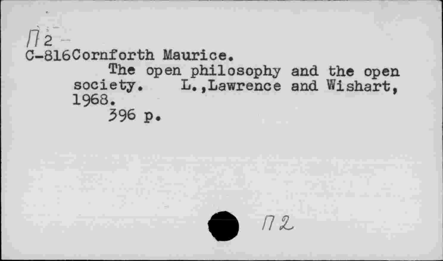 ﻿/72 -
C-816Cornforth Maurice.
The open philosophy and the open society. L.,Lawrence and Wishart, 1968.
596 p.
£ /7Z